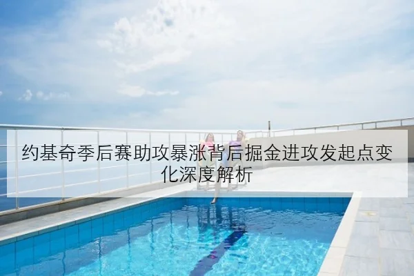 约基奇季后赛助攻暴涨背后掘金进攻发起点变化深度解析